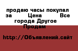 продаю часы покупал за 1500 › Цена ­ 500 - Все города Другое » Продам   